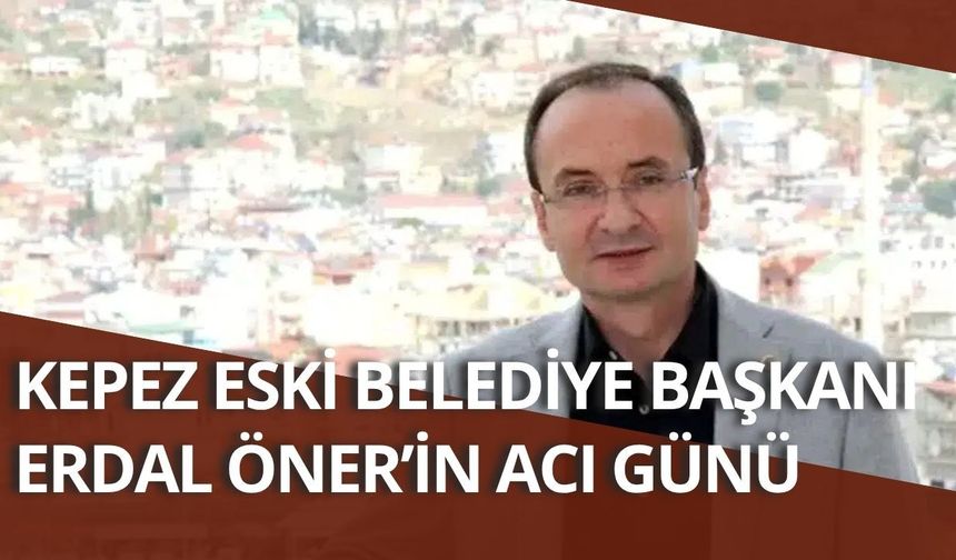 Kepez eski Belediye Başkanı Erdal Öner’in acı günü