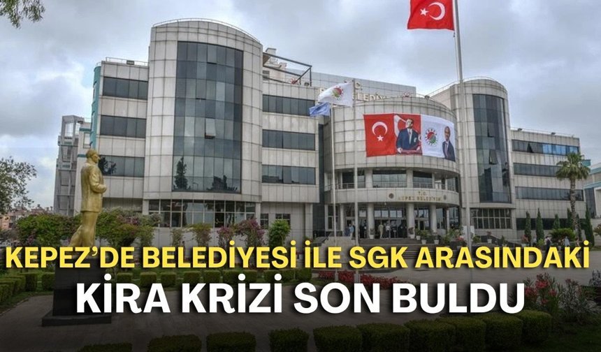 Kepez’de Belediyesi ile SGK arasındaki kira krizi son buldu: Protokol iptal edildi