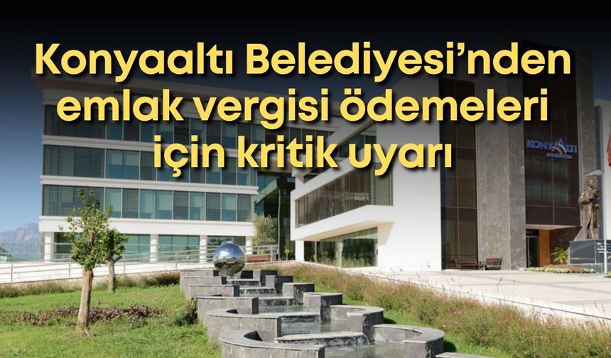 Konyaaltı Belediyesi’nden emlak vergisi ödemeleri için kritik uyarı