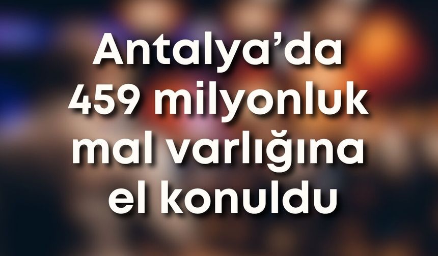 Antalya’da bir ayda 5 bin aranan yakalandı, 459 milyonluk mal varlığına el konuldu