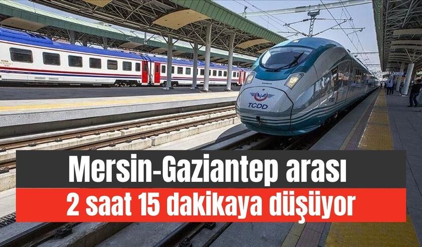 Mersin-Gaziantep arası 2 saat 15 dakikaya düşüyor