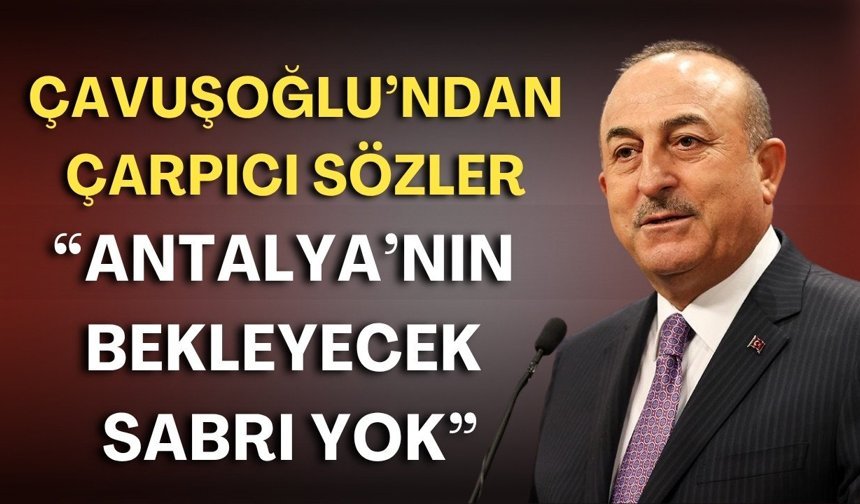 Çavuşoğlu’ndan çarpıcı sözler: “Antalya’nın bekleyecek sabrı yok”