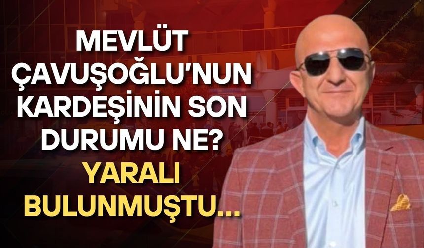 Mevlüt Çavuşoğlu’nun kardeşinin son durumu ne? Yaralı bulunmuştu…