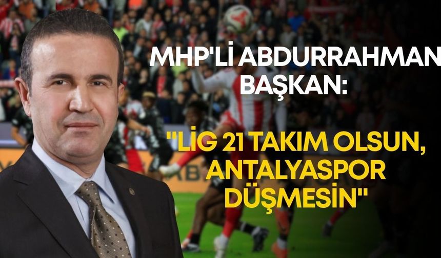 MHP'li Abdurrahman Başkan: "Lig 21 takım olsun, Antalyaspor düşmesin"