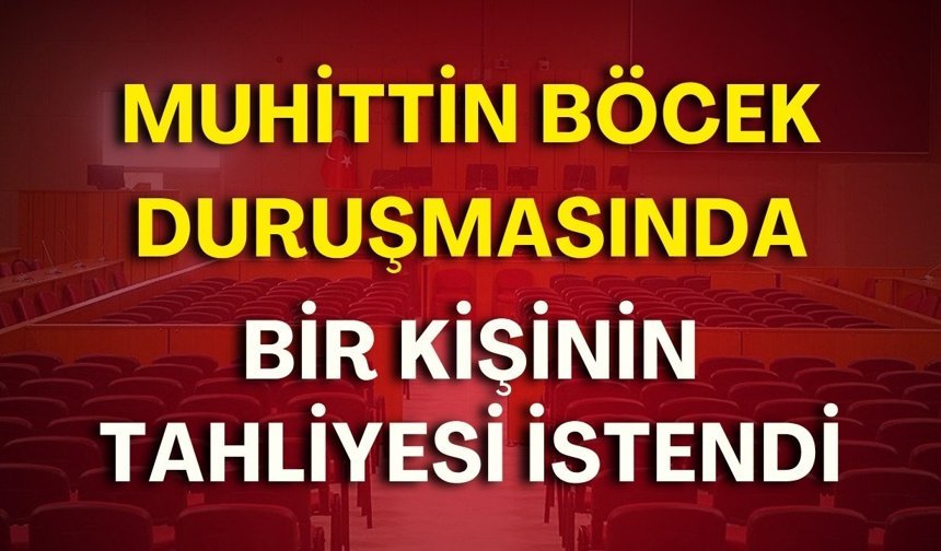 Muhittin Böcek duruşmasında bir kişinin tahliyesi istendi