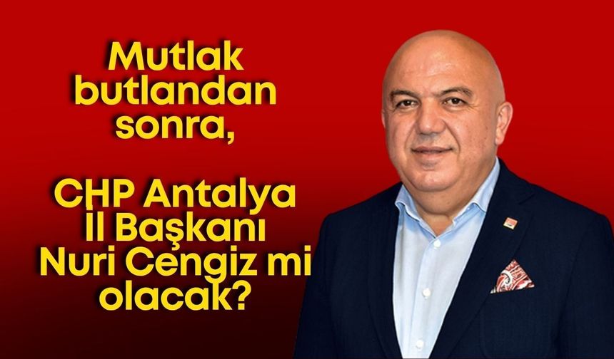 Mutlak butlandan sonra CHP Antalya İl Başkanı Nuri Cengiz mi olacak?