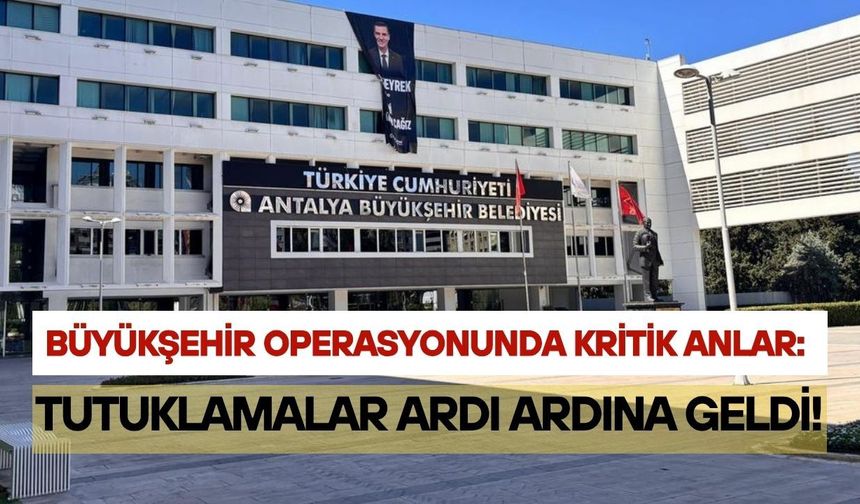 Antalya Büyükşehir operasyonunda kritik anlar: Tutuklamalar ardı ardına geldi!