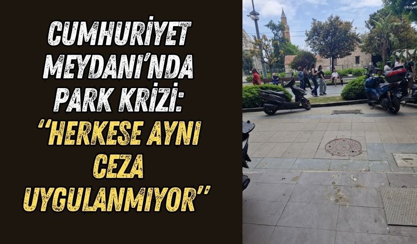 Cumhuriyet Meydanı’nda park krizi: “Herkese aynı ceza uygulanmıyor” tepkisi
