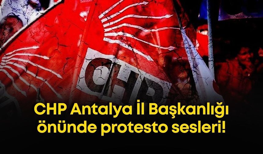 CHP Antalya İl Başkanlığı önünde protesto sesleri!