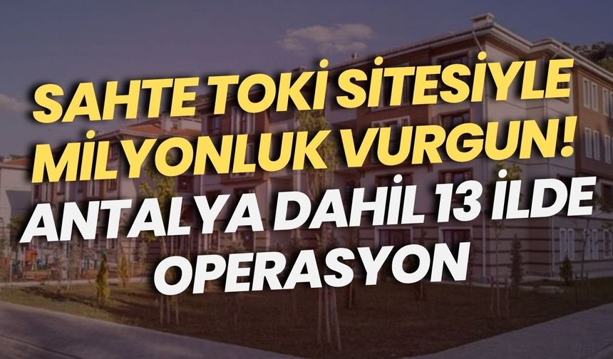 Sahte TOKİ sitesiyle milyonluk vurgun! Antalya dahil 13 ilde operasyon