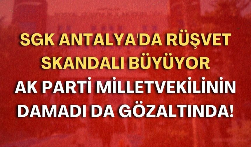 SGK Antalya'da rüşvet skandalı büyüyor: AK Parti milletvekilinin damadı da gözaltında!