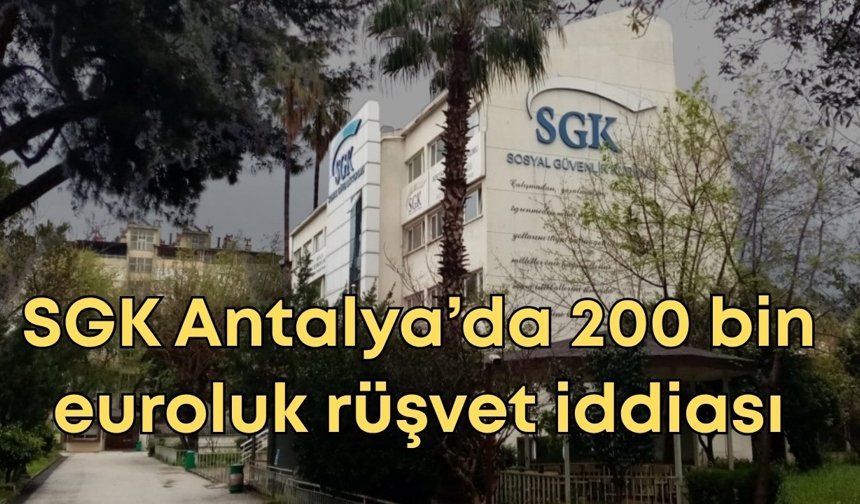 SGK Antalya’da 200 bin euroluk rüşvet iddiası: AK Parti detayı dikkat çekti