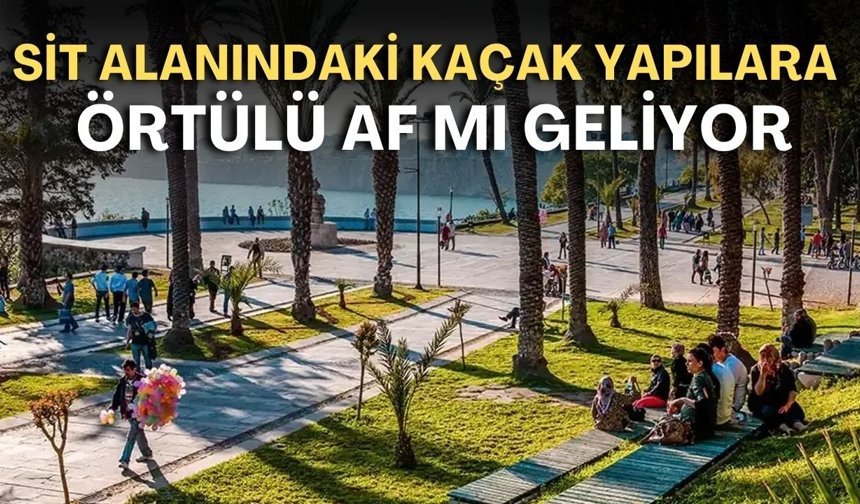 Sit alanındaki kaçak yapılara örtülü af mı geliyor!