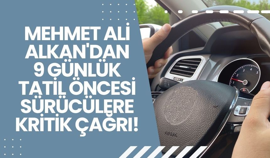 Mehmet Ali Alkan'dan 9 günlük tatil öncesi sürücülere kritik çağrı!