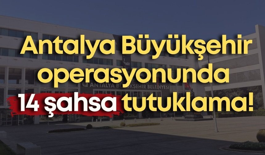Antalya Büyükşehir operasyonunda 14 şahsa tutuklama!