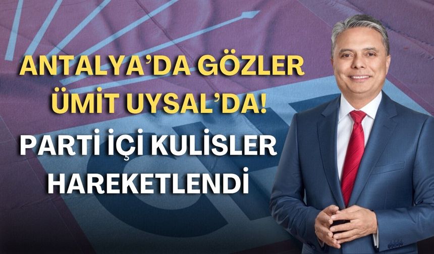 Antalya’da gözler Ümit Uysal’da! Parti içi kulisler hareketlendi