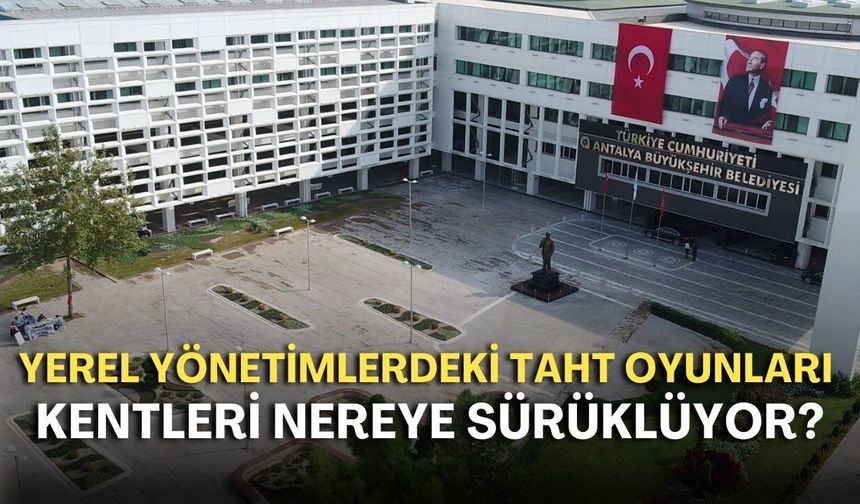 Yerel yönetimlerdeki taht oyunları kentleri nereye sürüklüyor?