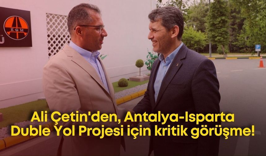 Ali Çetin'den, Antalya-Isparta Duble Yol Projesi için kritik görüşme!