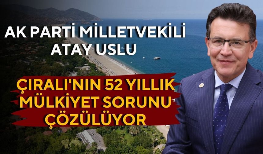 Ak Parti Milletvekili Atay Uslu: Çıralı'nın 52 yıllık mülkiyet sorunu çözülüyor