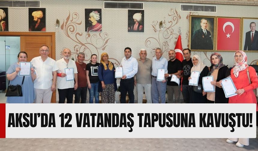 Aksu’da 12 vatandaş tapusuna kavuştu!