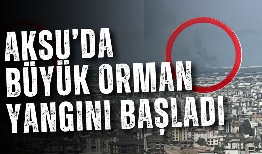 Aksu’da büyük orman yangını başladı
