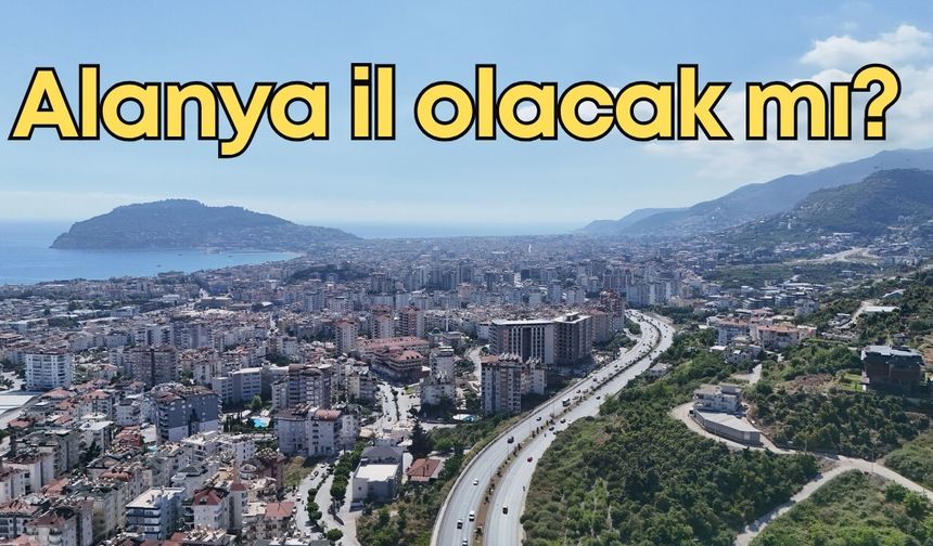 Alanya il olacak mı? Yıllardır beklenen talep yeniden gündemde