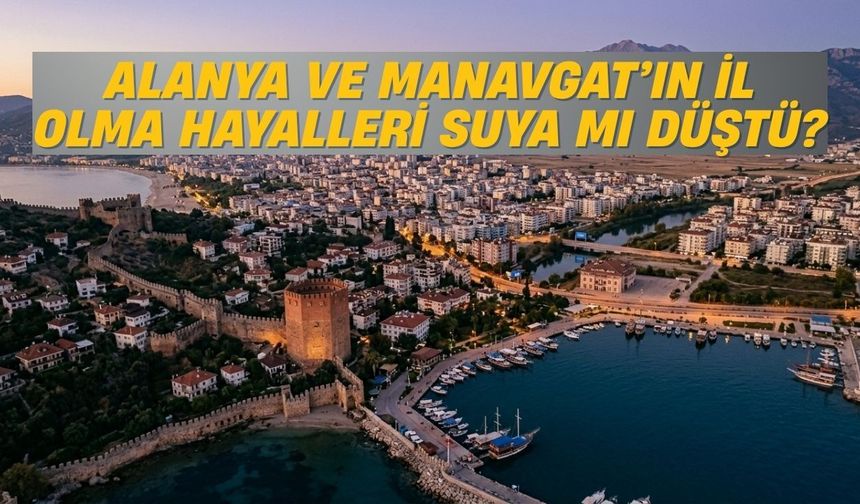 Alanya ve Manavgat’ın il olma hayalleri suya mı düştü?
