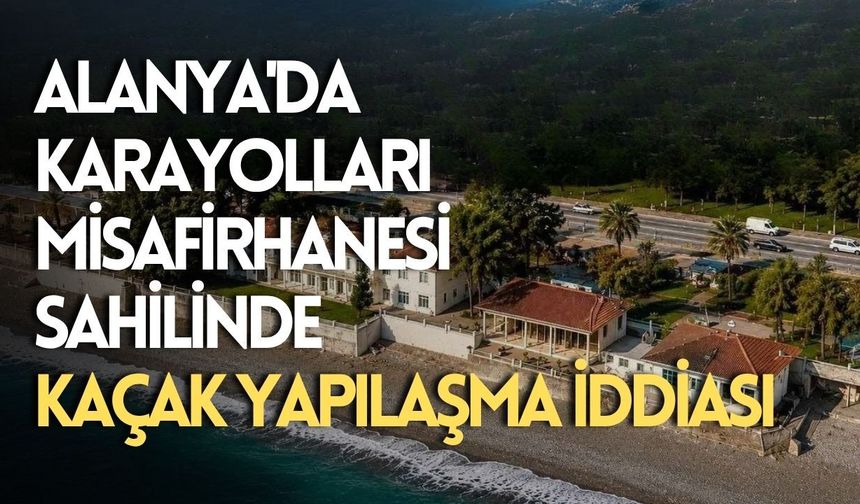 Alanya'da Karayolları Misafirhanesi sahilinde kaçak yapılaşma iddiası
