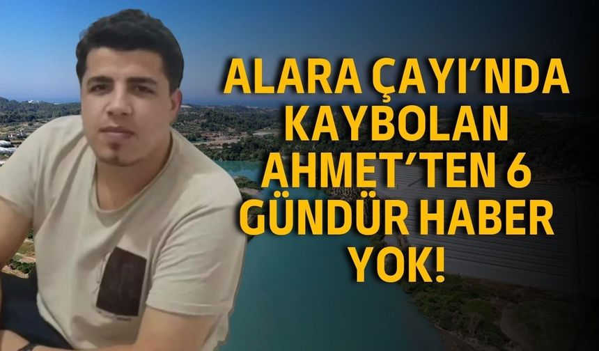 Alara Çayı’nda kaybolan Ahmet’ten 6 gündür haber yok!