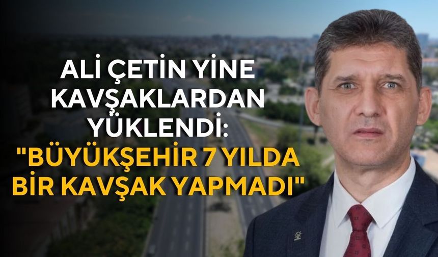 Ali Çetin yine kavşaklardan yüklendi: "Büyükşehir 7 yılda bir kavşak yapmadı"