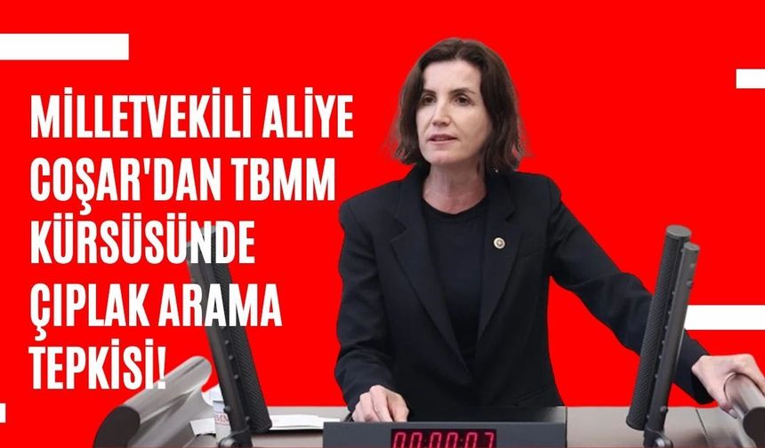 Milletvekili Aliye Coşar'dan TBMM kürsüsünde çıplak arama tepkisi!
