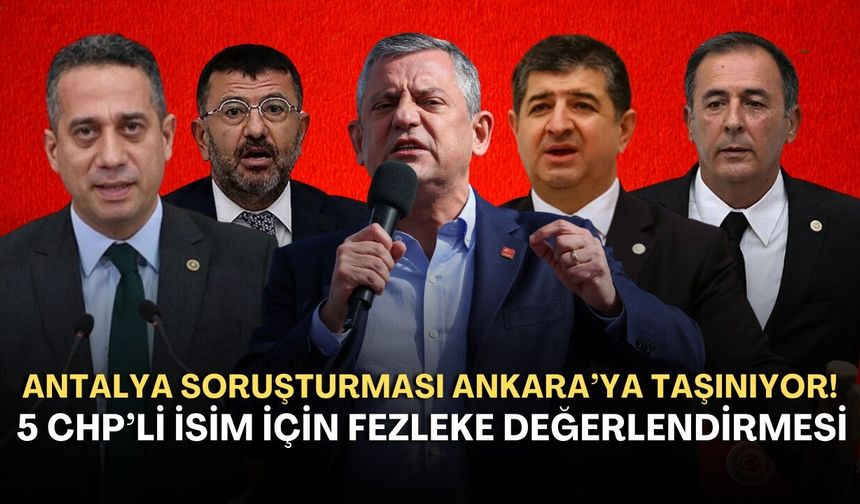 Antalya soruşturması Ankara’ya taşınıyor! 5 CHP’li isim için fezleke değerlendirmesi