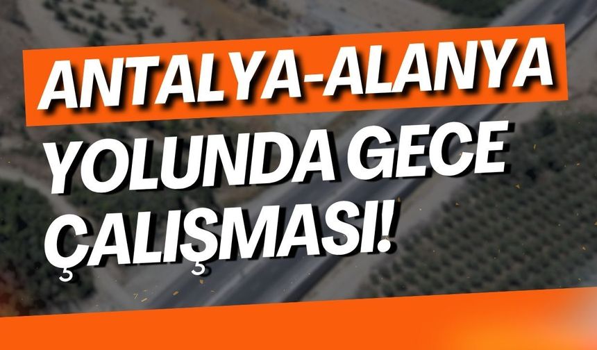 Antalya-Alanya yolunda gece çalışması! Sürücüler dikkat