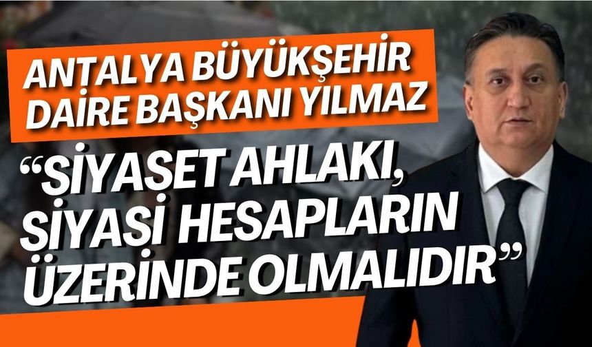 Antalya Büyükşehir Daire Başkanı Yılmaz: “Siyaset ahlakı, siyasi hesapların üzerinde olmalıdır”