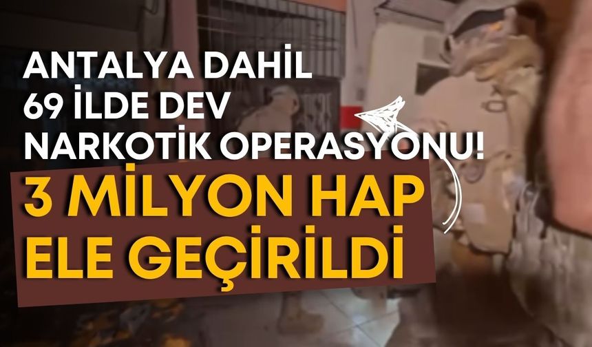 Antalya dahil 69 ilde dev narkotik operasyonu! 3 milyon hap ele geçirildi