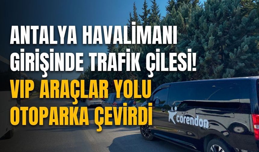Antalya Havalimanı girişinde trafik çilesi! VIP araçlar yolu otoparka çevirdi