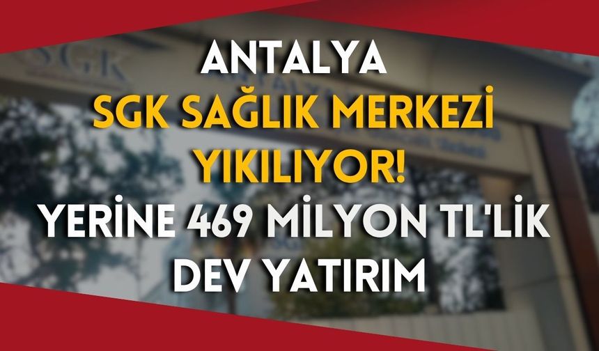 Antalya SGK Sağlık Merkezi yıkılıyor! Yerine 469 milyon TL'lik dev yatırım