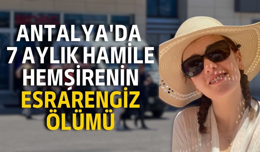 Antalya'da 7 aylık hamile hemşirenin esrarengiz ölümü: Kolunda serumla bulundu