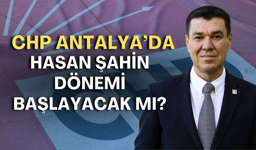 CHP Antalya’da Hasan Şahin dönemi başlayacak mı? Gözler MYK’da