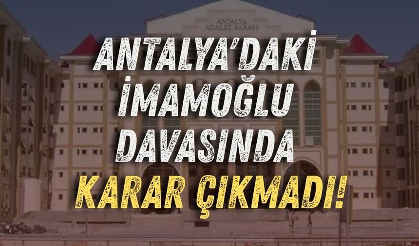 Antalya'daki İmamoğlu davasında karar çıkmadı!