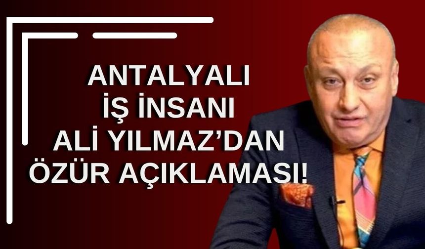 Antalyalı iş insanı Ali Yılmaz’dan özür açıklaması!