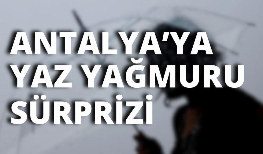 Antalya’ya yaz yağmuru sürprizi: Şemsiyeleri çıkarın