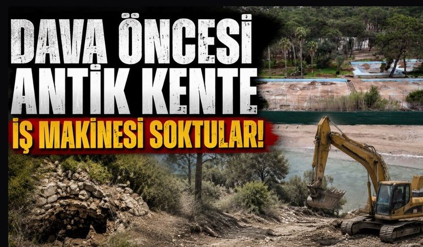 Dava öncesi antik kente iş makinesi soktular!