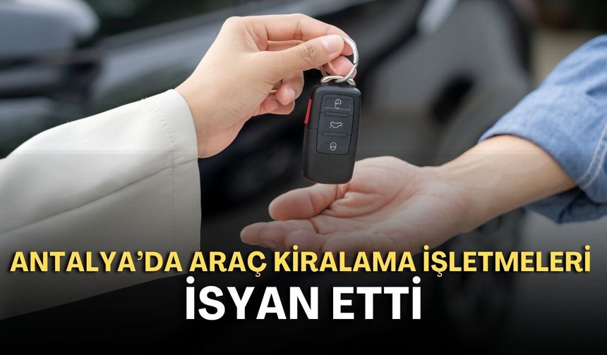 Antalya’da araç kiralama işletmeleri isyan etti! Turizm sezonunda mutsuzlar