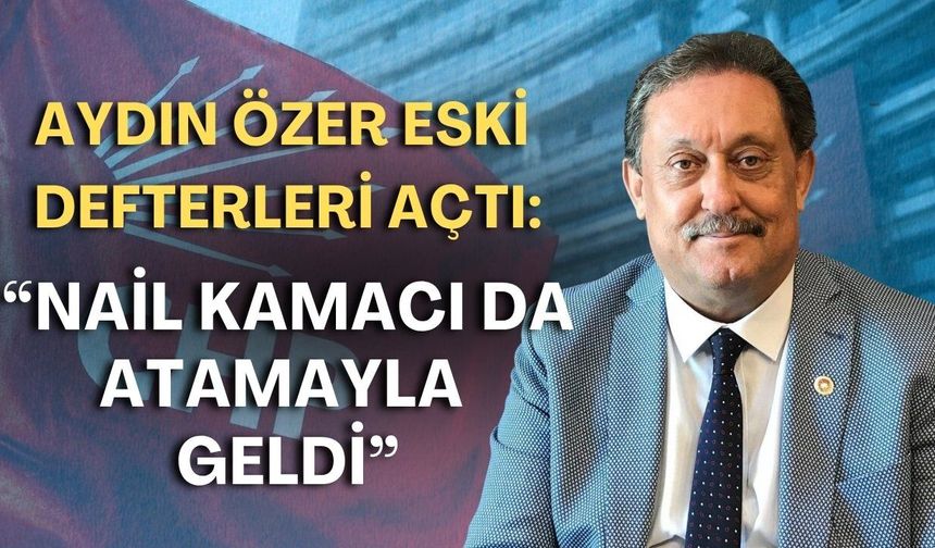 Aydın Özer eski defterleri açtı: "Nail Kamacı da atamayla geldi"