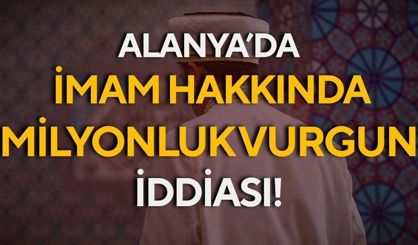 Alanya’da imam hakkında milyonluk vurgun iddiası! Çifte soruşturma açıldı