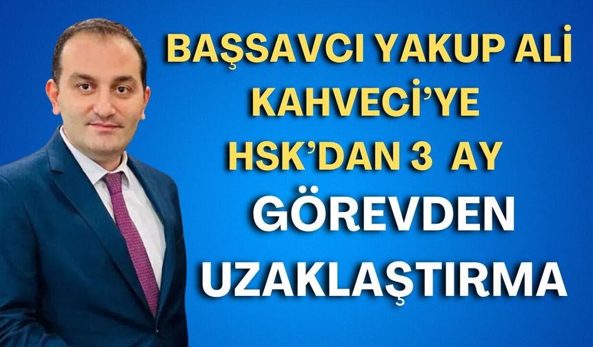 Başsavcı Yakup Ali Kahveci'ye HSK’dan 3  ay görevden uzaklaştırma
