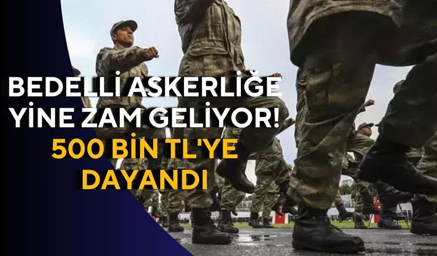 Bedelli askerliğe yine zam geliyor! 500 bin TL'ye dayandı