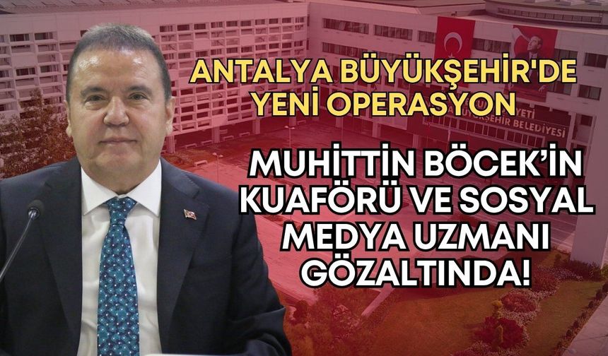 Antalya Büyükşehir'de yeni operasyon: Muhittin Böcek’in kuaförü ve sosyal medya uzmanı gözaltında!