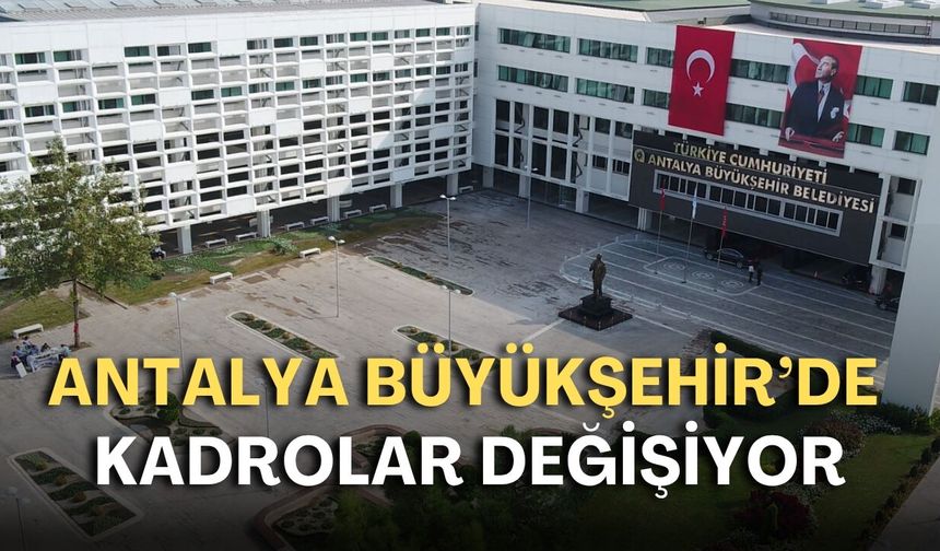 Antalya Büyükşehir'de kadrolar değişiyor! Kimler gitti, kimler geldi?